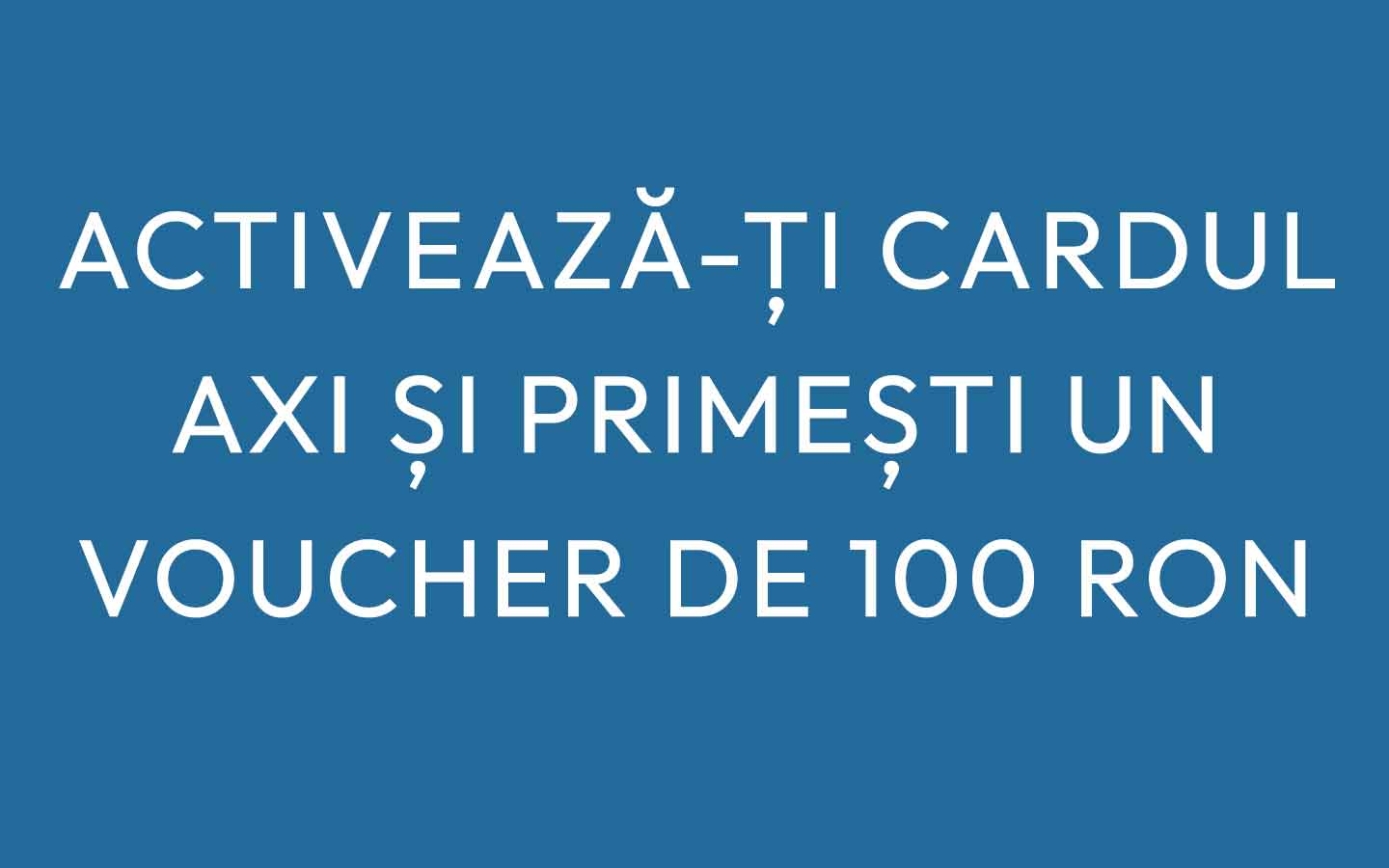 Activeaza-ti cardul AXI si primesti un voucher de 100 RON